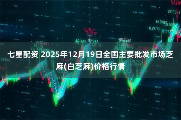 七星配资 2025年12月19日全国主要批发市场芝麻(白芝麻)价格行情