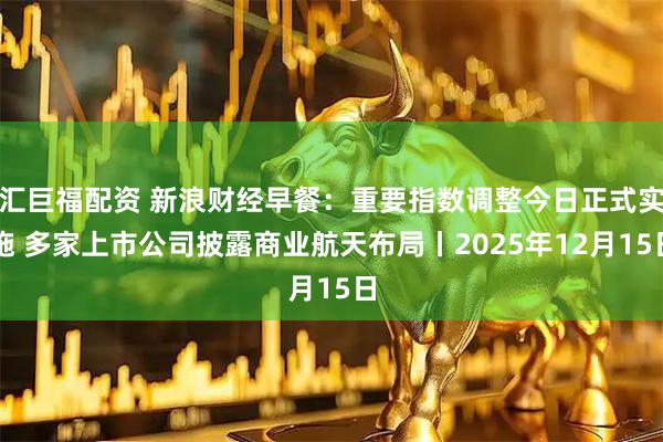 汇巨福配资 新浪财经早餐：重要指数调整今日正式实施 多家上市公司披露商业航天布局丨2025年12月15日