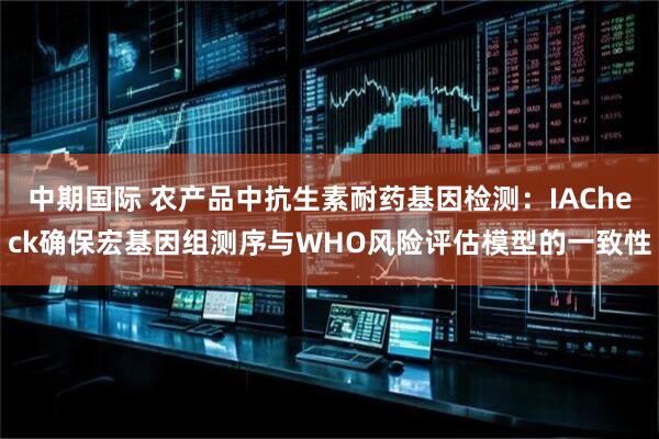 中期国际 农产品中抗生素耐药基因检测：IACheck确保宏基因组测序与WHO风险评估模型的一致性