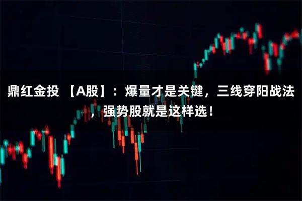 鼎红金投 【A股】：爆量才是关键，三线穿阳战法，强势股就是这样选！