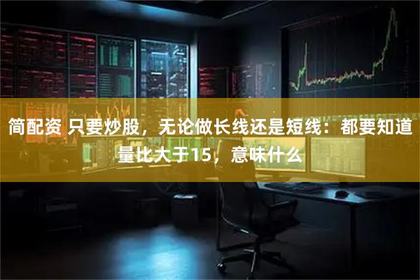 简配资 只要炒股，无论做长线还是短线：都要知道量比大于15，意味什么
