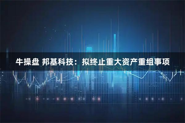 牛操盘 邦基科技：拟终止重大资产重组事项