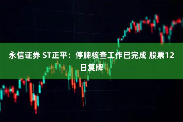 永信证券 ST正平：停牌核查工作已完成 股票12日复牌
