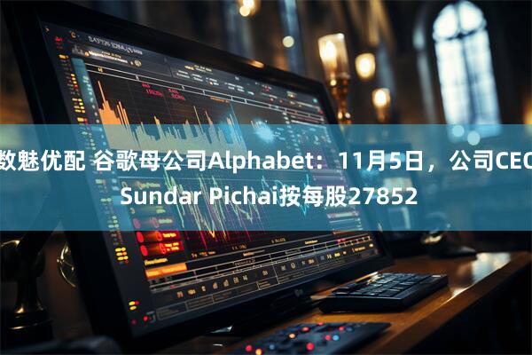 数魅优配 谷歌母公司Alphabet：11月5日，公司CEO Sundar Pichai按每股27852