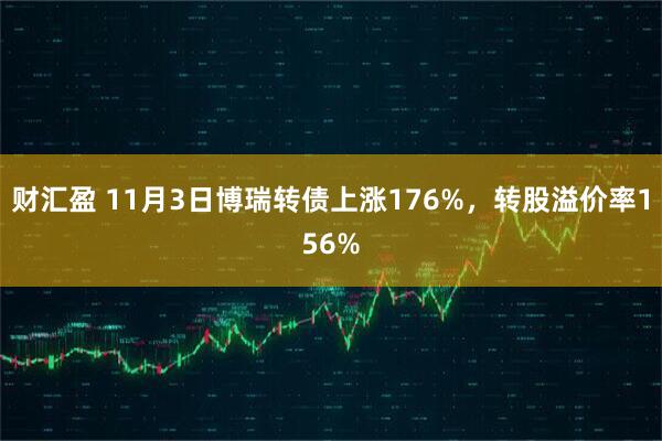 财汇盈 11月3日博瑞转债上涨176%，转股溢价率156%