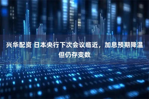 兴华配资 日本央行下次会议临近，加息预期降温但仍存变数