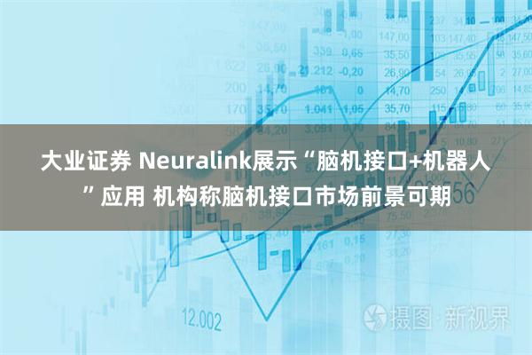 大业证券 Neuralink展示“脑机接口+机器人”应用 机构称脑机接口市场前景可期