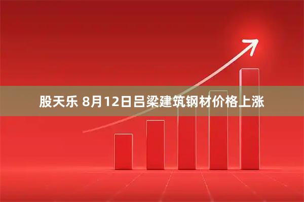 股天乐 8月12日吕梁建筑钢材价格上涨